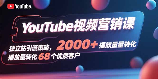 YouTube视频营销课,独立站引流策略,2000+播放量转化68个优质客户-初遇