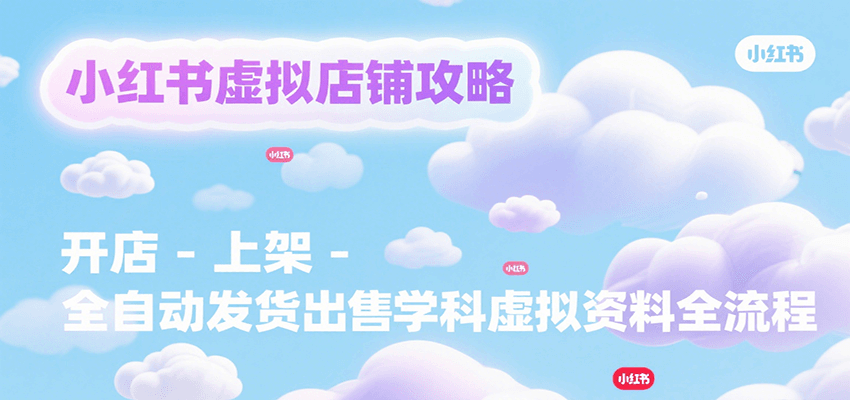 小红书虚拟店铺攻略,开店-上架-全自动发货出售学科虚拟资料完整流程-初遇