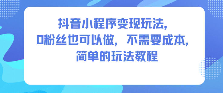 抖音小程序变现玩法,0粉丝也可以做,不需要成本,简单的玩法教程-初遇
