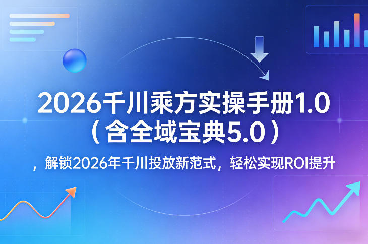 2026千川乘方实操手册1.0(含全域宝典5.0)，解锁2026年千川投放新范式，轻松实现ROI提升-初遇