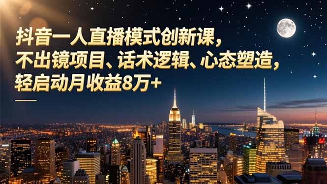 抖音一人直播模式创新课,不出镜项目、话术逻辑、心态塑造,轻启动月收益8万+-初遇