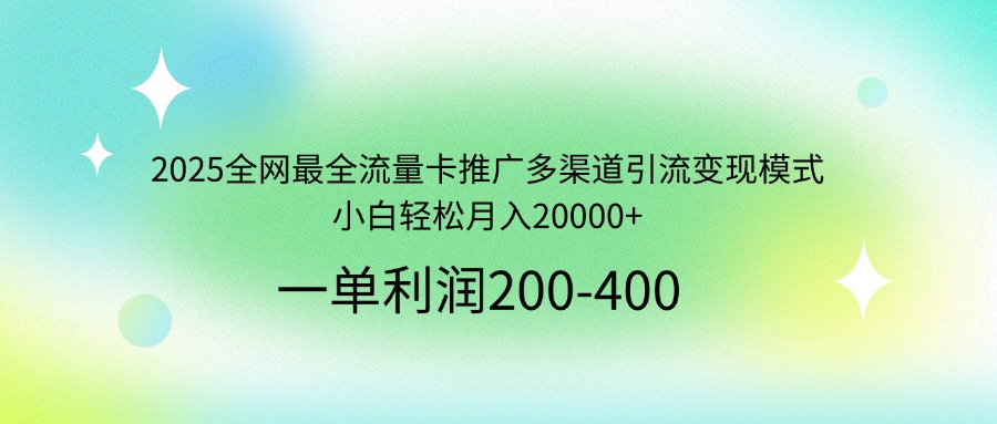 2025全网最全流量卡推广多渠道引流变现模式，小白轻松月入20000+-初遇