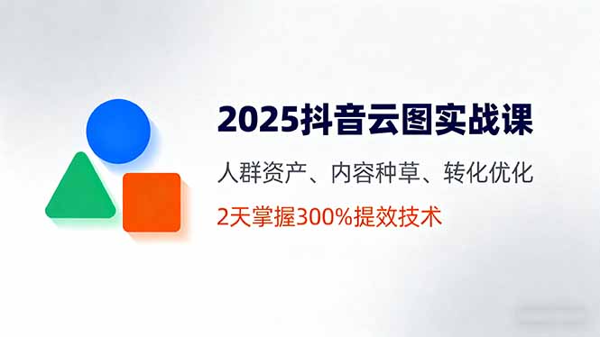 2025抖音云图实战课,人群资产、内容种草、转化优化,2天掌握300%提效技术-初遇