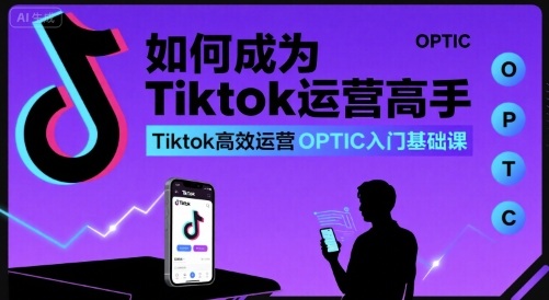 如何成为Tiktok运营高手,Tiktok高效运营OPTIC入门基础课-初遇