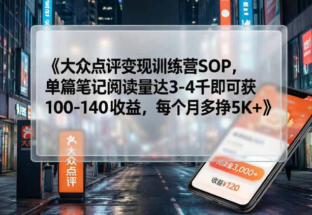 大众点评变现训练营SOP，单篇笔记阅读量达3-4千即可获100-140收益，每个月多挣5K+-初遇