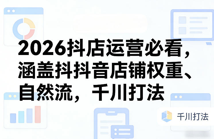 2026抖店运营必看，涵盖抖音店铺权重、自然流，千川打法-初遇