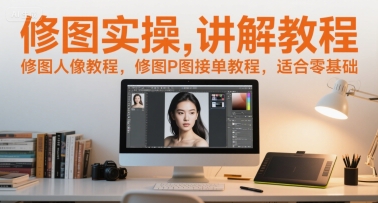 修图实操讲解教程,修图人像教程,修图P图接单教程,适合零基础-初遇