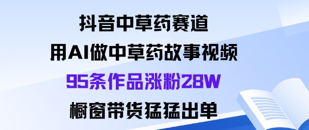 抖音中草药赛道，用Al做中草药故事视频95条作品涨粉28W，橱窗带货猛出单-初遇