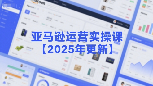 亚马逊运营实操课【2025年更新】主要内容包括亚马逊选品策略解析,选品重点方法、新品口诀必学等-初遇