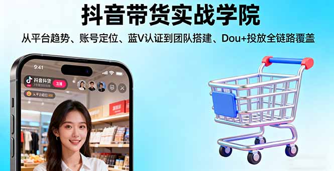 抖音带货实战学院:从平台趋势/账号定位/蓝V认证到团队搭建/Dou+投放全链路-初遇