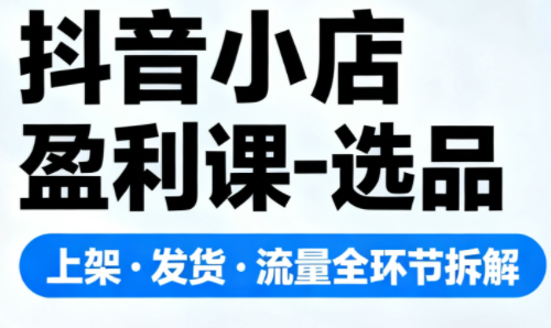 抖音小店盈利课-选品·上架·发货·流量全环节拆解-初遇