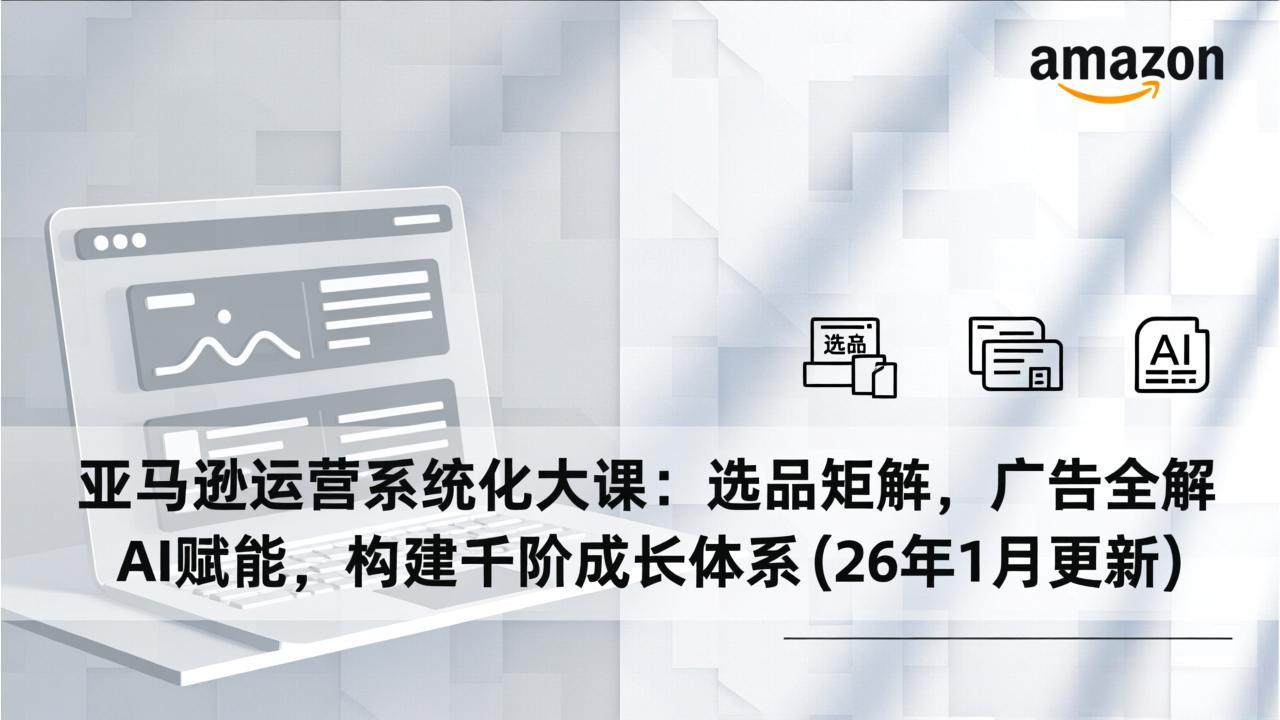 亚马逊运营系统化大课：选品矩阵，广告全解，AI赋能，构建千阶成长体系(26年1月更新-初遇