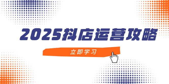 2025抖店运营攻略,掌握抖店技巧,打造月销百万,新手入门到精通-初遇