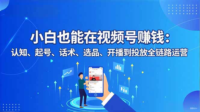 小白也能在视频号赚钱:认知、起号、话术、选品、开播到投放全链路运营-初遇
