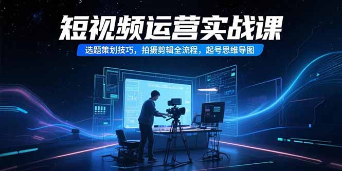 短视频运营实战课,选题策划技巧,拍摄剪辑全流程,起号思维导图-初遇