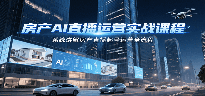 房产AI直播运营实战课程,系统讲解房产直播起号运营全流程-初遇