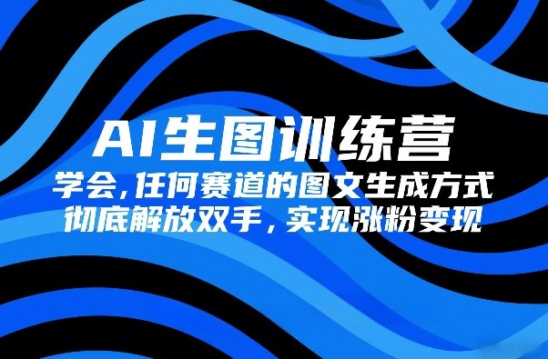 AI生图训练营，学会任何赛道的图文生成方式，彻底解放双手，实现涨粉变现-初遇