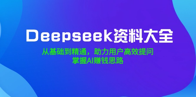 Deepseek资料大全，从基础到精通，助力用户高效提问，掌握AI赚钱思路-初遇