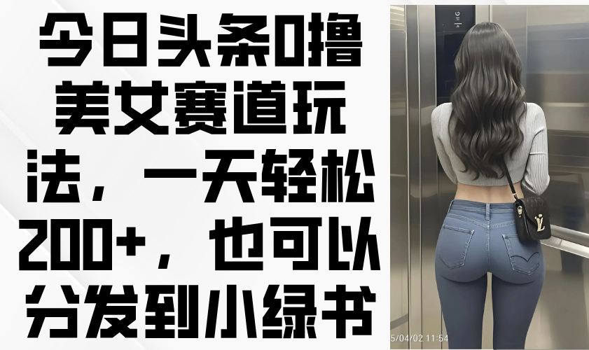今日头条0撸美女赛道玩法，一天轻松200+，也可以分发到小绿书-初遇