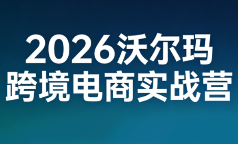 2026沃尔玛跨境电商实战营-初遇