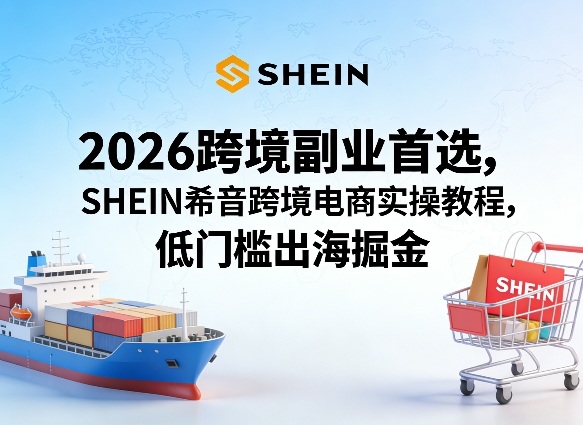 2026跨境副业首选，SHEIN希音跨境电商实操教程，低门槛出海掘金-初遇