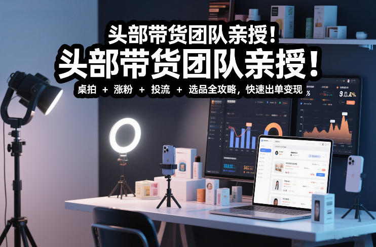 头部带货团队亲授！专业短视频实拍带货课：桌拍+涨粉+投流+选品全攻略，快速出单变现，月入2w+-初遇