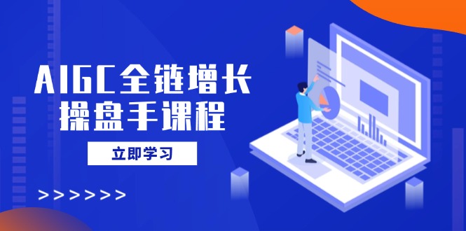 AIGC全链增长操盘手课程，从AI基础到私有化应用，轻松驾驭AI助力营销-初遇
