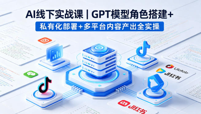 AI线下实战课,GPT模型角色搭建+私有化部署+多平台内容产出全实操-初遇