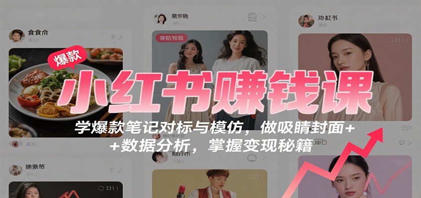 小红书赚钱课:学爆款笔记对标与模仿,做吸睛封面 + 数据分析,掌握变现秘籍-初遇