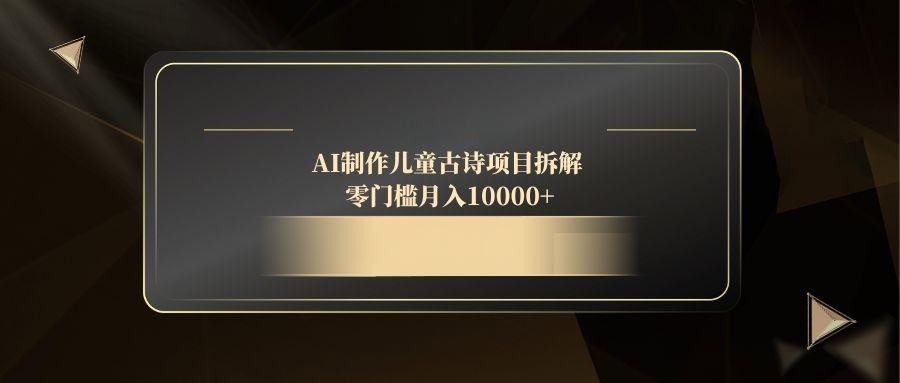 AI制作儿童古诗项目拆解，零门槛月入10000+-初遇