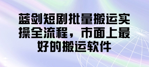 蓝剑短剧批量搬运实操全流程，市面上最好的搬运软件-初遇