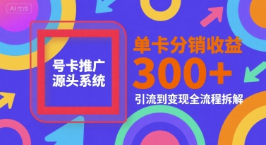 号卡推广源头系统,单卡分销收益3张+,引流到变现全流程拆解【揭秘】-初遇