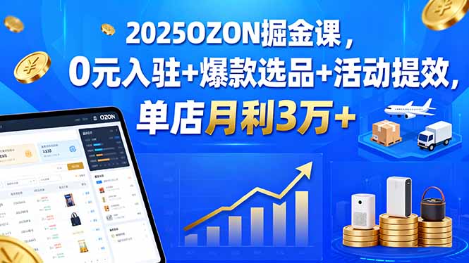 2025OZON掘金课,0元入驻+爆款选品+活动提效,单店月利3万+-初遇